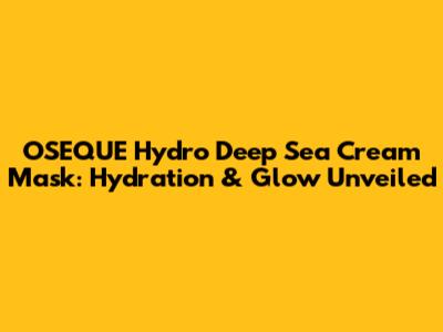 OSEQUE Hydro Deep Sea Cream Mask: Hydration & Glow Unveiled