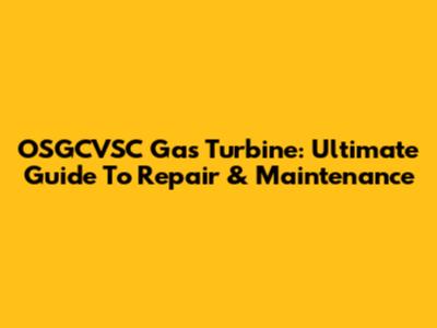 OSGCVSC Gas Turbine: Ultimate Guide To Repair & Maintenance