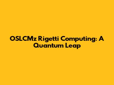 OSLCMz Rigetti Computing: A Quantum Leap