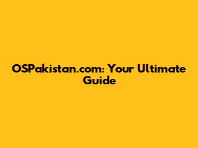 OSPakistan.com: Your Ultimate Guide