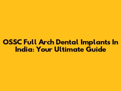 OSSC Full Arch Dental Implants In India: Your Ultimate Guide