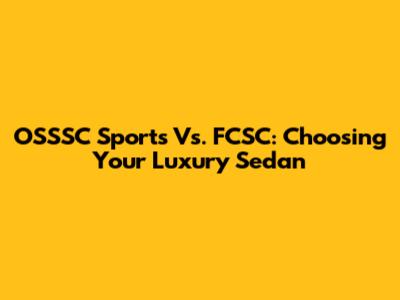 OSSSC Sports Vs. FCSC: Choosing Your Luxury Sedan