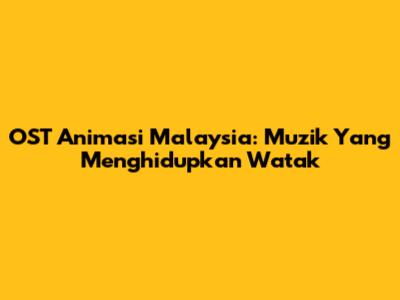 OST Animasi Malaysia: Muzik Yang Menghidupkan Watak