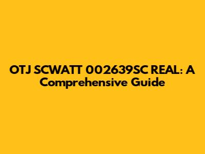 OTJ SCWATT 002639SC REAL: A Comprehensive Guide