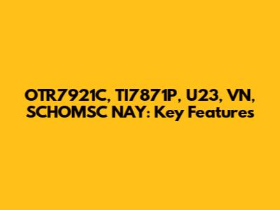 OTR7921C, TI7871P, U23, VN, SCHOMSC NAY: Key Features