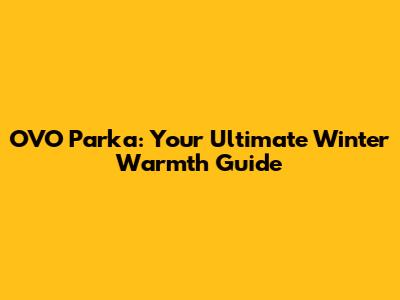 OVO Parka: Your Ultimate Winter Warmth Guide