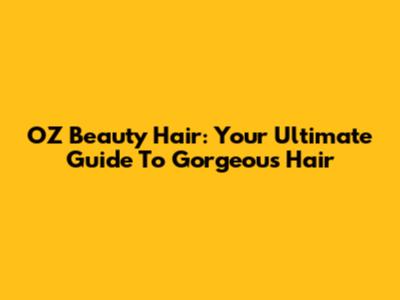 OZ Beauty Hair: Your Ultimate Guide To Gorgeous Hair