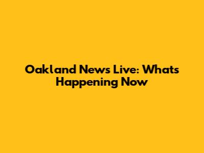 Oakland News Live: What's Happening Now
