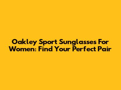 Oakley Sport Sunglasses For Women: Find Your Perfect Pair