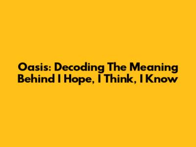 Oasis: Decoding The Meaning Behind "I Hope, I Think, I Know"