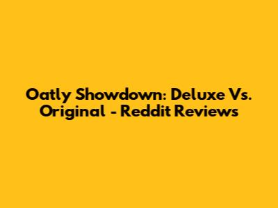 Oatly Showdown: Deluxe Vs. Original - Reddit Reviews