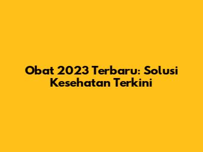 Obat 2023 Terbaru: Solusi Kesehatan Terkini