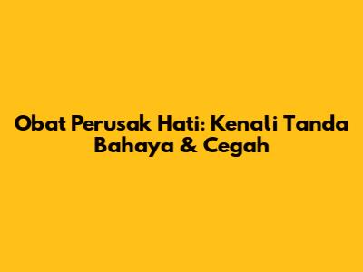 Obat Perusak Hati: Kenali Tanda Bahaya & Cegah