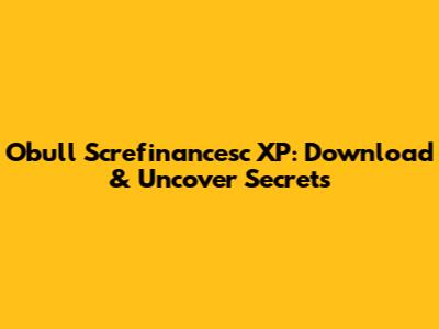 Obull Screfinancesc XP: Download & Uncover Secrets