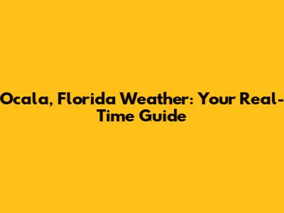 Ocala, Florida Weather: Your Real-Time Guide