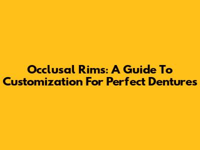 Occlusal Rims: A Guide To Customization For Perfect Dentures