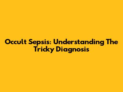Occult Sepsis: Understanding The Tricky Diagnosis