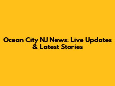 Ocean City NJ News: Live Updates & Latest Stories