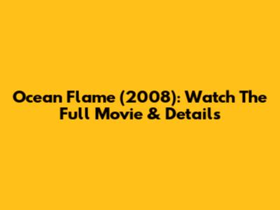 Ocean Flame (2008): Watch The Full Movie & Details
