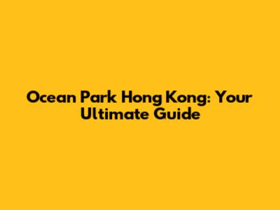 Ocean Park Hong Kong: Your Ultimate Guide