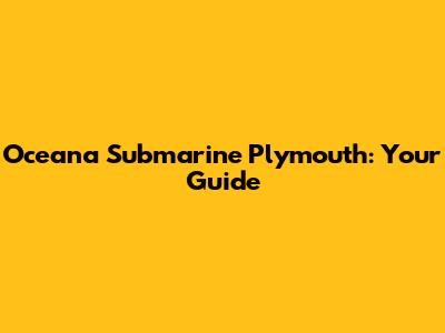 Oceana Submarine Plymouth: Your Guide