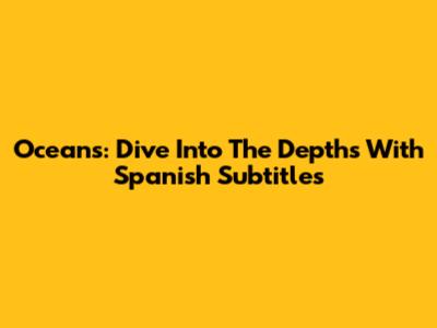 Oceans: Dive Into The Depths With Spanish Subtitles