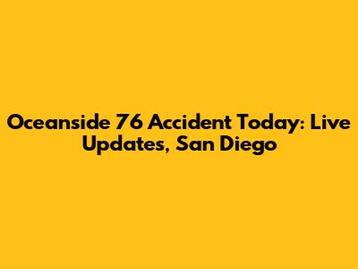 Oceanside 76 Accident Today: Live Updates, San Diego