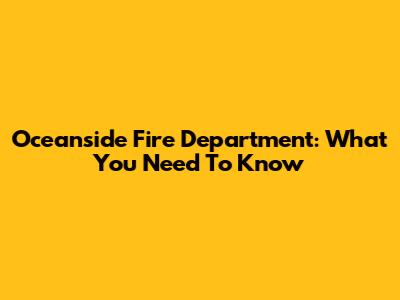 Oceanside Fire Department: What You Need To Know