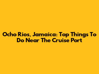 Ocho Rios, Jamaica: Top Things To Do Near The Cruise Port