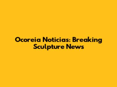 Ocoreia Noticias: Breaking Sculpture News