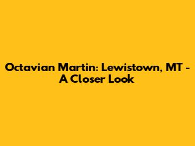 Octavian Martin: Lewistown, MT - A Closer Look