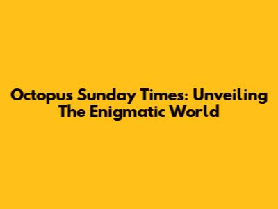 Octopus Sunday Times: Unveiling The Enigmatic World