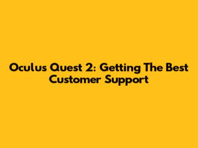 Oculus Quest 2: Getting The Best Customer Support