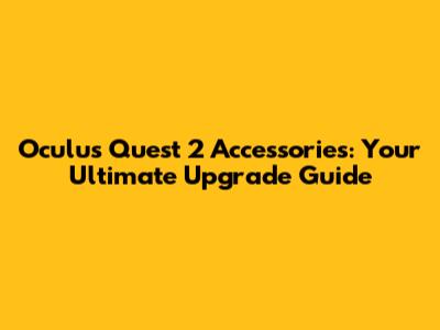 Oculus Quest 2 Accessories: Your Ultimate Upgrade Guide