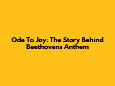 Ode To Joy: The Story Behind Beethoven's Anthem
