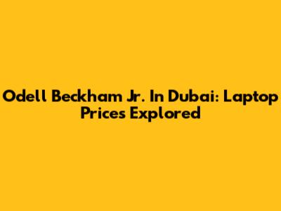Odell Beckham Jr. In Dubai: Laptop Prices Explored