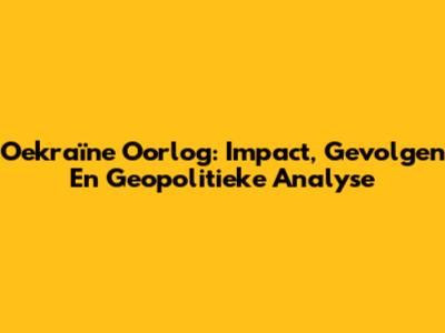Oekraïne Oorlog: Impact, Gevolgen En Geopolitieke Analyse