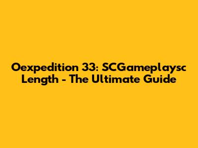 Oexpedition 33: SCGameplaysc Length - The Ultimate Guide