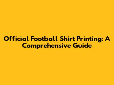Official Football Shirt Printing: A Comprehensive Guide