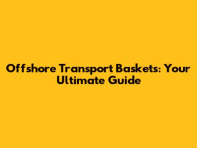 Offshore Transport Baskets: Your Ultimate Guide