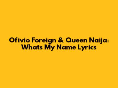 Ofivio Foreign & Queen Naija: "What's My Name" Lyrics