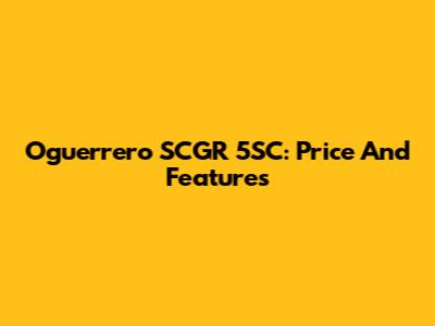 Oguerrero SCGR 5SC: Price And Features