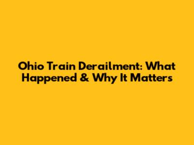 Ohio Train Derailment: What Happened & Why It Matters