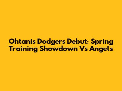 Ohtani's Dodgers Debut: Spring Training Showdown Vs Angels