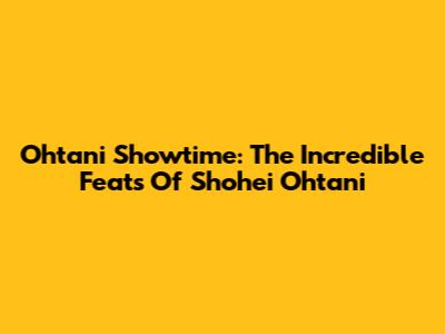 Ohtani Showtime: The Incredible Feats Of Shohei Ohtani