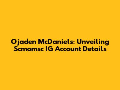 Ojaden McDaniels: Unveiling Scmomsc IG Account Details