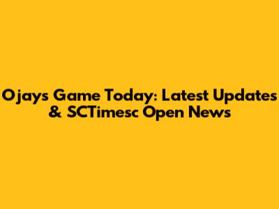 Ojays Game Today: Latest Updates & SCTimesc Open News