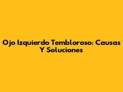 Ojo Izquierdo Tembloroso: Causas Y Soluciones