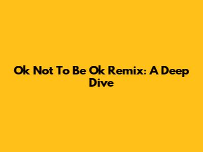 Ok Not To Be Ok Remix: A Deep Dive