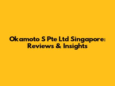 Okamoto S Pte Ltd Singapore: Reviews & Insights